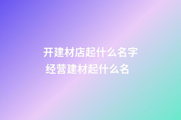 开建材店起什么名字 经营建材起什么名